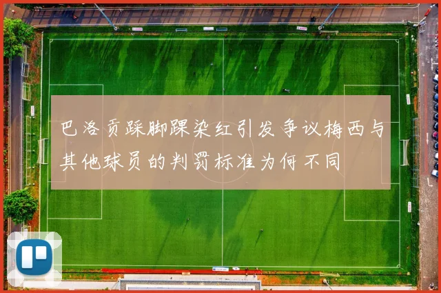 巴洛贡踩脚踝染红引发争议梅西与其他球员的判罚标准为何不同