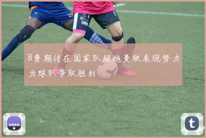 B费期待在国家队超越曼联表现努力为球队争取胜利